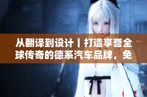 从翻译到设计丨打造享誉全球传奇的德系汽车品牌，免费观看！
