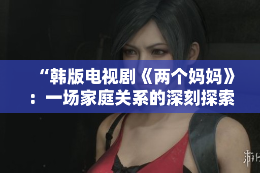 “韩版电视剧《两个妈妈》：一场家庭关系的深刻探索”