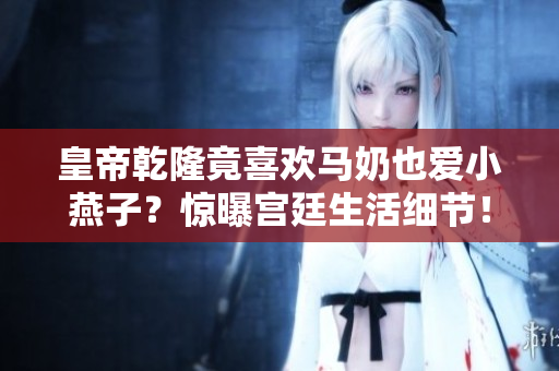 皇帝乾隆竟喜欢马奶也爱小燕子？惊曝宫廷生活细节！
