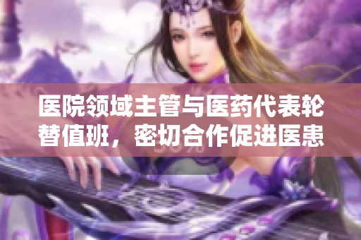 医院领域主管与医药代表轮替值班，密切合作促进医患关系。