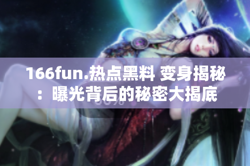 166fun.热点黑料 变身揭秘：曝光背后的秘密大揭底