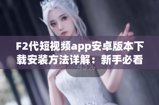 F2代短视频app安卓版本下载安装方法详解：新手必看！(1)