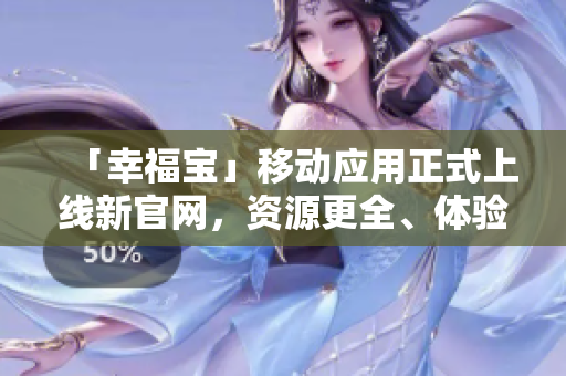 「幸福宝」移动应用正式上线新官网，资源更全、体验更优！