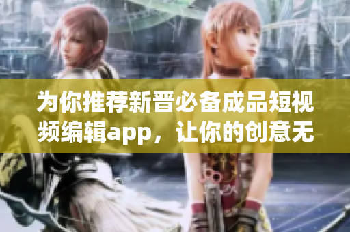 为你推荐新晋必备成品短视频编辑app，让你的创意无限流淌