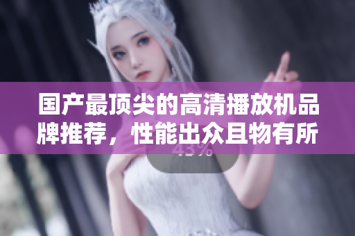 国产最顶尖的高清播放机品牌推荐，性能出众且物有所值