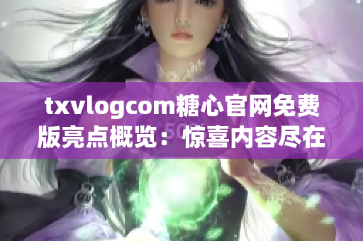 txvlogcom糖心官网免费版亮点概览：惊喜内容尽在其中