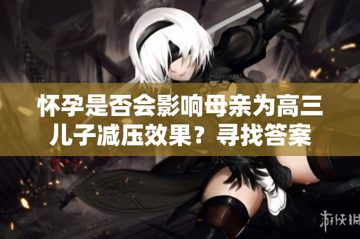 怀孕是否会影响母亲为高三儿子减压效果？寻找答案