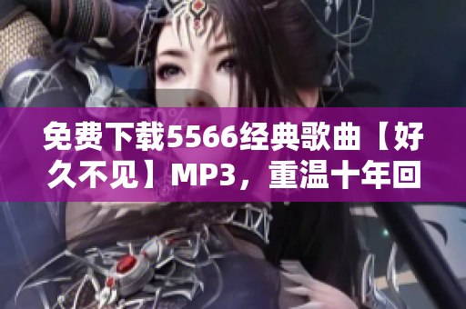 免费下载5566经典歌曲【好久不见】MP3，重温十年回忆！