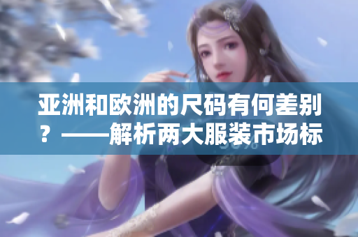 亚洲和欧洲的尺码有何差别？——解析两大服装市场标准的差异