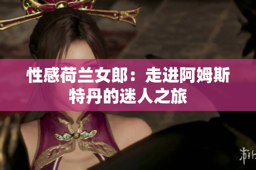 性感荷兰女郎：走进阿姆斯特丹的迷人之旅