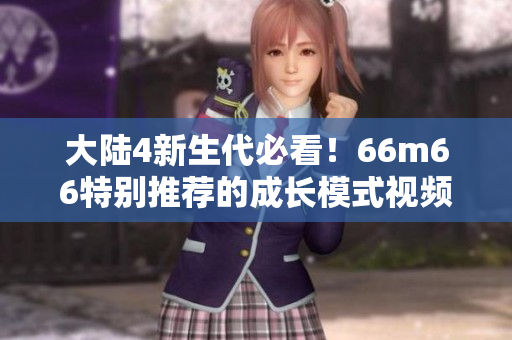大陆4新生代必看！66m66特别推荐的成长模式视频！