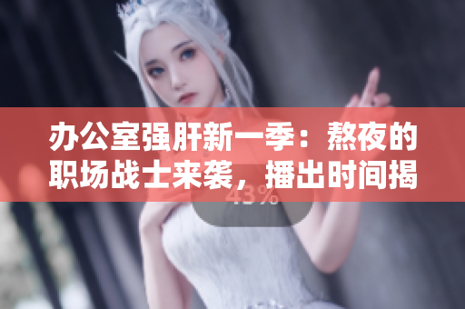 办公室强肝新一季：熬夜的职场战士来袭，播出时间揭晓