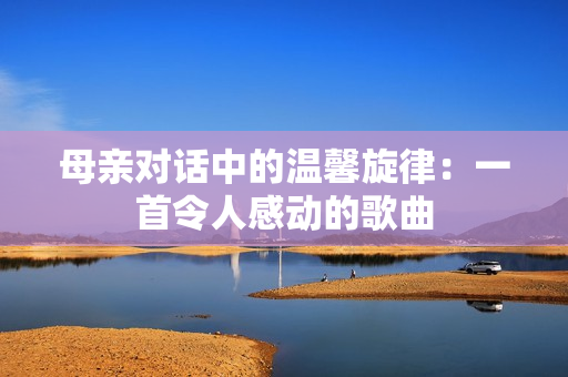 母亲对话中的温馨旋律：一首令人感动的歌曲
