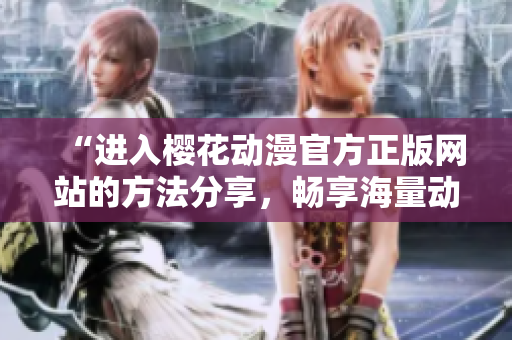 “进入樱花动漫官方正版网站的方法分享，畅享海量动漫资源！”