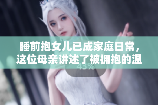 睡前抱女儿已成家庭日常，这位母亲讲述了被拥抱的温馨感受