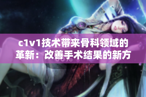 c1v1技术带来骨科领域的革新：改善手术结果的新方法