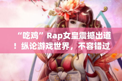 “吃鸡”Rap女皇震撼出道！纵论游戏世界，不容错过的新晋MC
