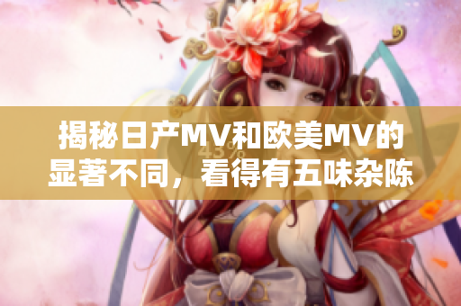 揭秘日产MV和欧美MV的显著不同，看得有五味杂陈！