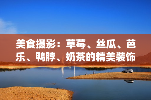美食摄影：草莓、丝瓜、芭乐、鸭脖、奶茶的精美装饰示范(1)