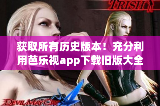获取所有历史版本！充分利用芭乐视app下载旧版大全的功能