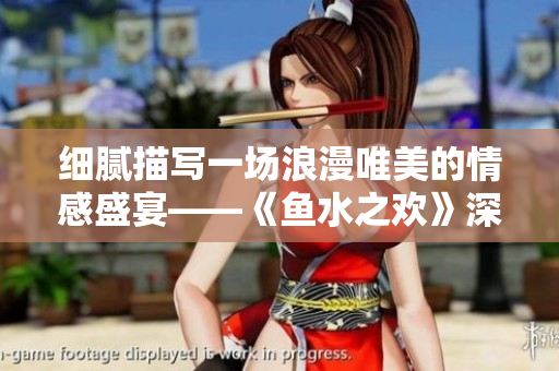 细腻描写一场浪漫唯美的情感盛宴——《鱼水之欢》深度分析