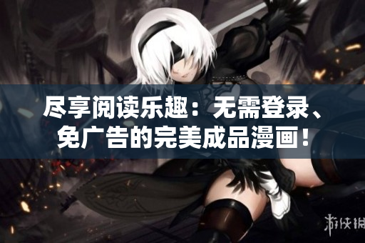 尽享阅读乐趣：无需登录、免广告的完美成品漫画！