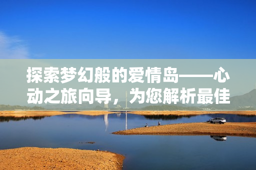 探索梦幻般的爱情岛——心动之旅向导，为您解析最佳路线！