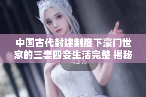 中国古代封建制度下豪门世家的三妻四妾生活完整 揭秘