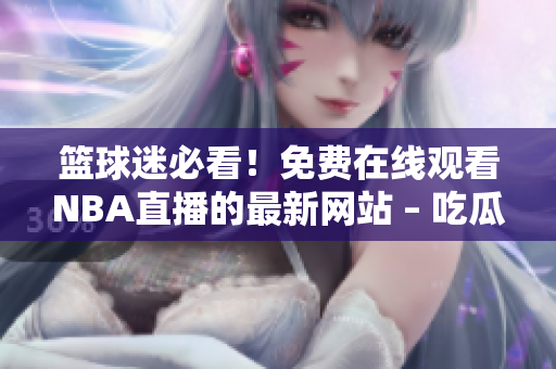 篮球迷必看！免费在线观看NBA直播的最新网站 – 吃瓜视频