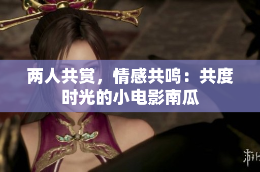 两人共赏，情感共鸣：共度时光的小电影南瓜