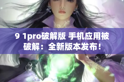 9 1pro破解版 手机应用被破解：全新版本发布！