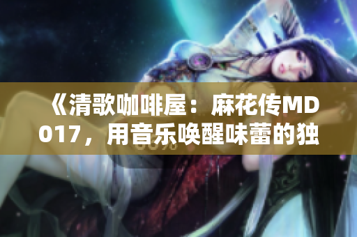 《清歌咖啡屋：麻花传MD017，用音乐唤醒味蕾的独特体验》