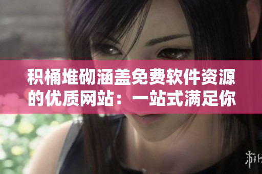积桶堆砌涵盖免费软件资源的优质网站：一站式满足你的软件需求！