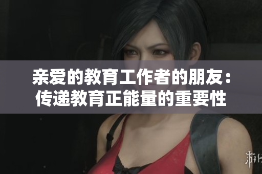 亲爱的教育工作者的朋友：传递教育正能量的重要性
