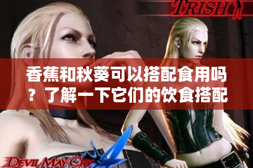 香蕉和秋葵可以搭配食用吗？了解一下它们的饮食搭配效果