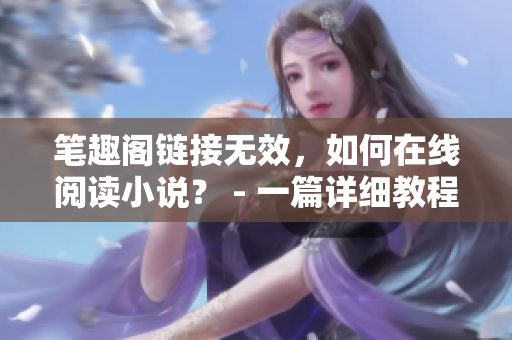 笔趣阁链接无效，如何在线阅读小说？ - 一篇详细教程