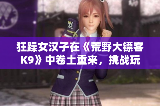 狂躁女汉子在《荒野大镖客K9》中卷土重来，挑战玩家的极限！
