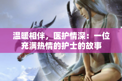 温暖相伴，医护情深：一位充满热情的护士的故事