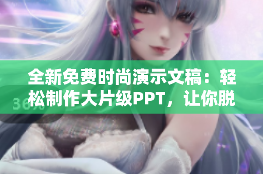 全新免费时尚演示文稿：轻松制作大片级PPT，让你脱颖而出！