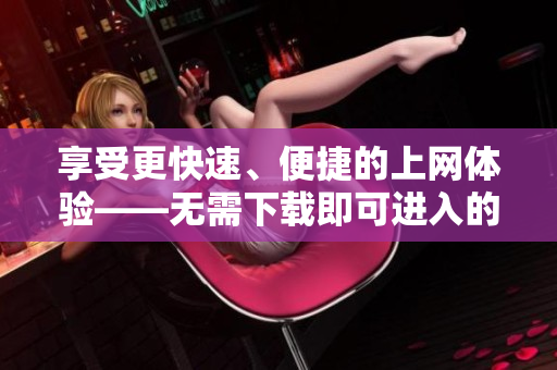享受更快速、便捷的上网体验——无需下载即可进入的网站