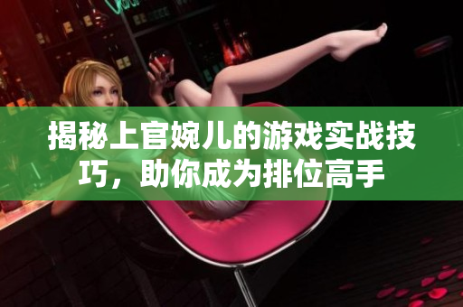 揭秘上官婉儿的游戏实战技巧，助你成为排位高手