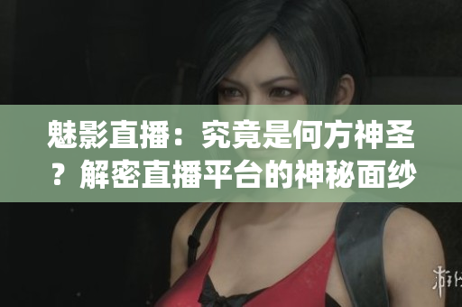 魅影直播：究竟是何方神圣？解密直播平台的神秘面纱(1)