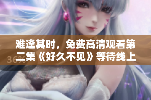 难逢其时，免费高清观看第二集《好久不见》等待线上相见