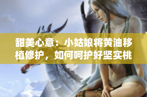 甜美心意：小姑娘将黄油移植修护，如何呵护好坚实桃树(1)