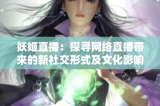 妖姬直播：探寻网络直播带来的新社交形式及文化影响