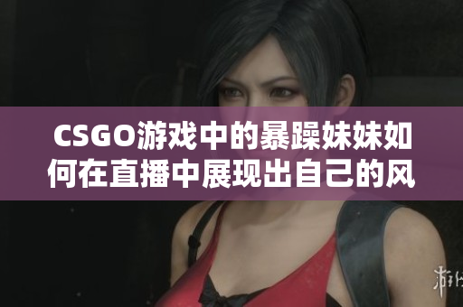 CSGO游戏中的暴躁妹妹如何在直播中展现出自己的风采