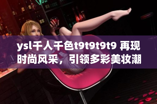 ysl千人千色t9t9t9t9 再现时尚风采，引领多彩美妆潮流