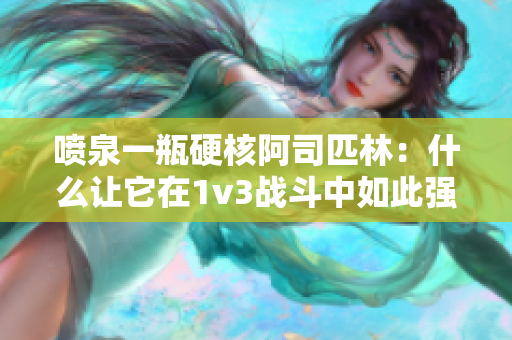 喷泉一瓶硬核阿司匹林：什么让它在1v3战斗中如此强大？