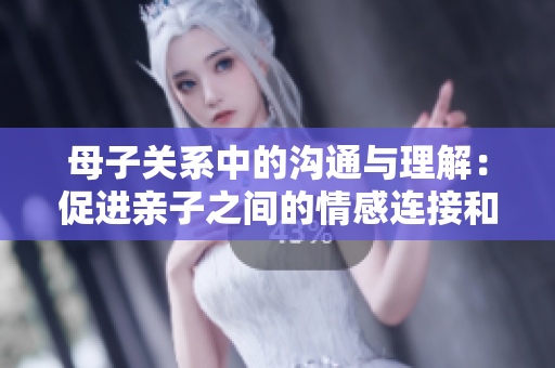 母子关系中的沟通与理解：促进亲子之间的情感连接和成长