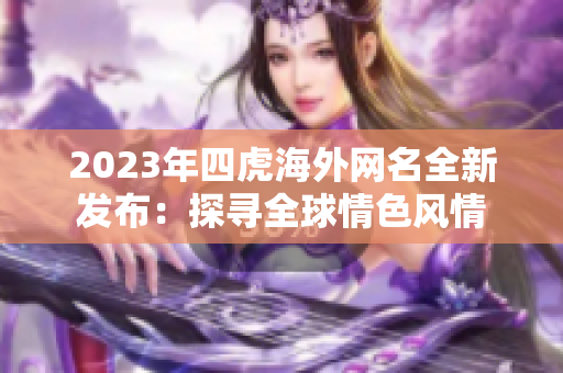 2023年四虎海外网名全新发布：探寻全球情色风情